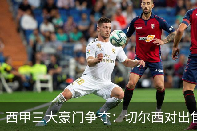 西甲三大豪门争夺：切尔西对出售后防大将持开放态度